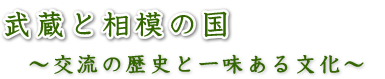 武蔵と相模の国　～交流の歴史と一味ある文化～